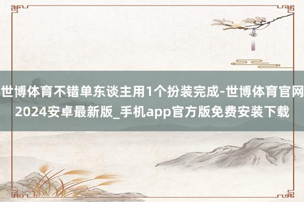 世博体育不错单东谈主用1个扮装完成-世博体育官网2024安卓最新版_手机app官方版免费安装下载