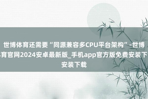 世博体育还需要“同源兼容多CPU平台架构”-世博体育官网2024安卓最新版_手机app官方版免费安装下载