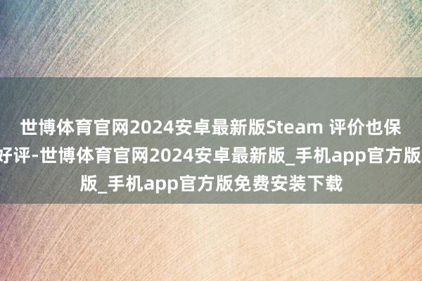 世博体育官网2024安卓最新版Steam 评价也保管 92% 尽头好评-世博体育官网2024安卓最新版_手机app官方版免费安装下载