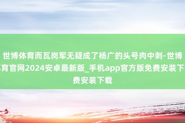 世博体育而瓦岗军无疑成了杨广的头号肉中刺-世博体育官网2024安卓最新版_手机app官方版免费安装下载