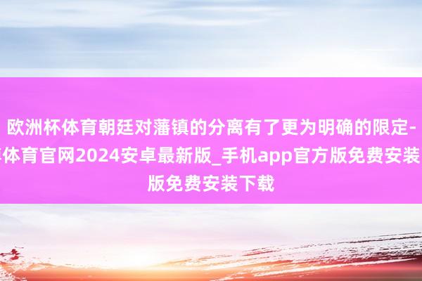 欧洲杯体育朝廷对藩镇的分离有了更为明确的限定-世博体育官网2024安卓最新版_手机app官方版免费安装下载