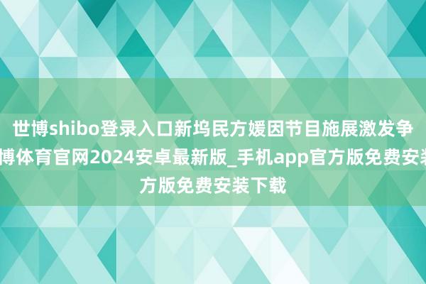 世博shibo登录入口新坞民方媛因节目施展激发争议-世博体育官网2024安卓最新版_手机app官方版免费安装下载