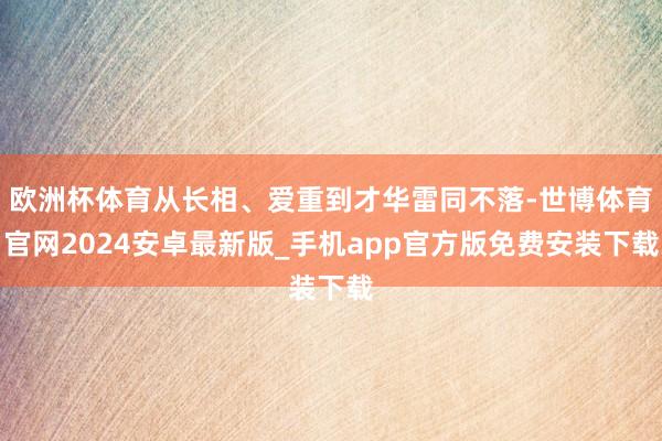 欧洲杯体育从长相、爱重到才华雷同不落-世博体育官网2024安卓最新版_手机app官方版免费安装下载