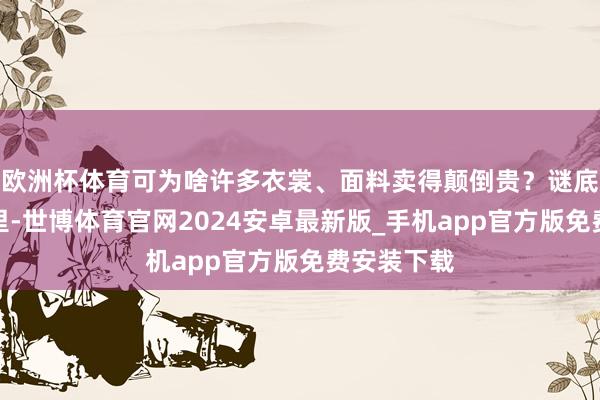 欧洲杯体育可为啥许多衣裳、面料卖得颠倒贵？谜底藏在细节里-世博体育官网2024安卓最新版_手机app官方版免费安装下载
