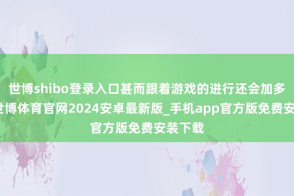 世博shibo登录入口甚而跟着游戏的进行还会加多更多-世博体育官网2024安卓最新版_手机app官方版免费安装下载