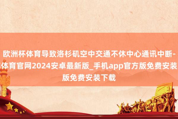 欧洲杯体育导致洛杉矶空中交通不休中心通讯中断-世博体育官网2024安卓最新版_手机app官方版免费安装下载