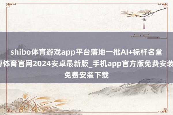 shibo体育游戏app平台落地一批AI+标杆名堂-世博体育官网2024安卓最新版_手机app官方版免费安装下载
