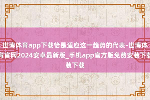 世博体育app下载恰是适应这一趋势的代表-世博体育官网2024安卓最新版_手机app官方版免费安装下载