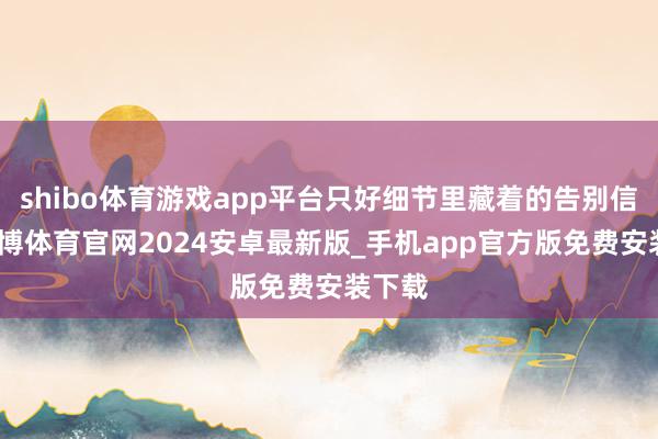 shibo体育游戏app平台只好细节里藏着的告别信号-世博体育官网2024安卓最新版_手机app官方版免费安装下载