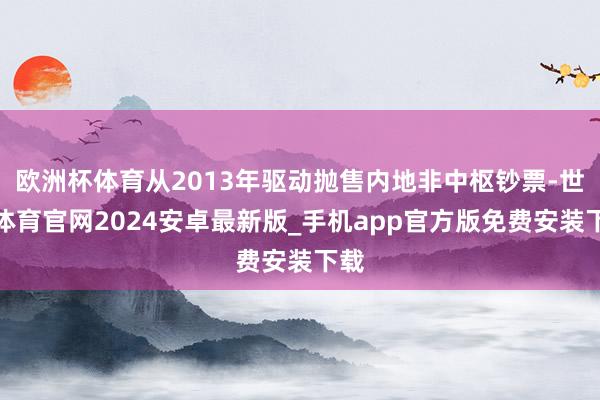 欧洲杯体育从2013年驱动抛售内地非中枢钞票-世博体育官网2024安卓最新版_手机app官方版免费安装下载
