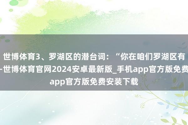 世博体育3、罗湖区的潜台词:“你在咱们罗湖区有房、无房-世博体育官网2024安卓最新版_手机app官方版免费安装下载