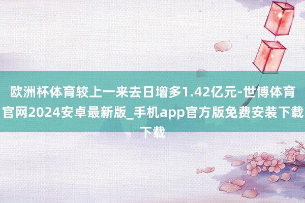 欧洲杯体育较上一来去日增多1.42亿元-世博体育官网2024安卓最新版_手机app官方版免费安装下载