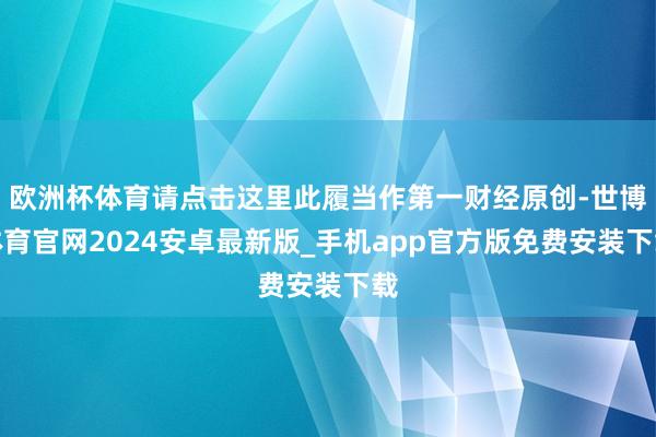 欧洲杯体育请点击这里此履当作第一财经原创-世博体育官网2024安卓最新版_手机app官方版免费安装下载