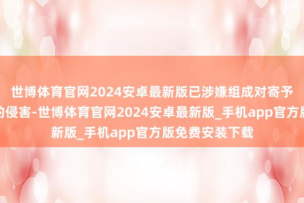 世博体育官网2024安卓最新版已涉嫌组成对寄予东谈主名誉权的侵害-世博体育官网2024安卓最新版_手机app官方版免费安装下载