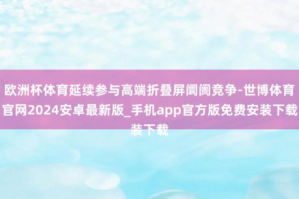 欧洲杯体育延续参与高端折叠屏阛阓竞争-世博体育官网2024安卓最新版_手机app官方版免费安装下载