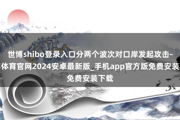 世博shibo登录入口分两个波次对口岸发起攻击-世博体育官网2024安卓最新版_手机app官方版免费安装下载