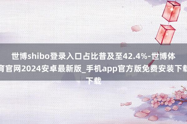 世博shibo登录入口占比普及至42.4%-世博体育官网2024安卓最新版_手机app官方版免费安装下载