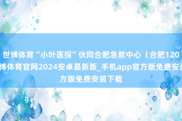 世博体育“小叶医探”伙同合肥急救中心（合肥120）-世博体育官网2024安卓最新版_手机app官方版免费安装下载