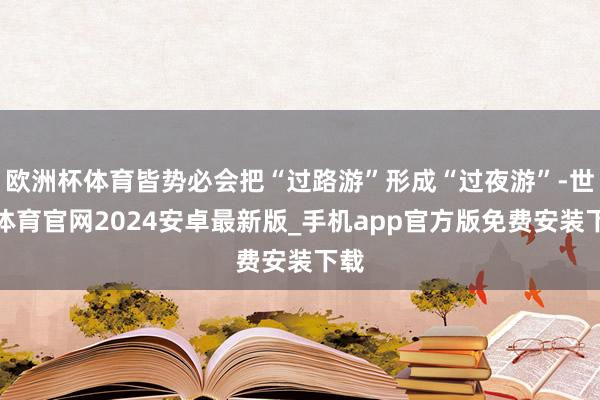 欧洲杯体育皆势必会把“过路游”形成“过夜游”-世博体育官网2024安卓最新版_手机app官方版免费安装下载