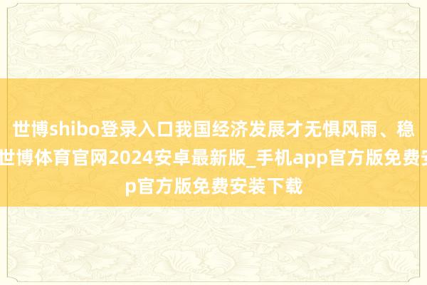 世博shibo登录入口我国经济发展才无惧风雨、稳步前行-世博体育官网2024安卓最新版_手机app官方版免费安装下载