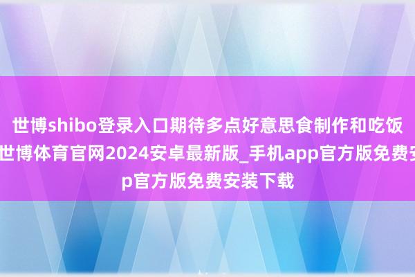 世博shibo登录入口期待多点好意思食制作和吃饭的画面-世博体育官网2024安卓最新版_手机app官方版免费安装下载