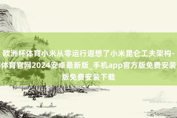 欧洲杯体育小米从零运行遐想了小米昆仑工夫架构-世博体育官网2024安卓最新版_手机app官方版免费安装下载