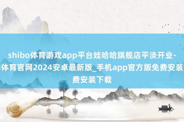 shibo体育游戏app平台娃哈哈旗舰店平淡开业-世博体育官网2024安卓最新版_手机app官方版免费安装下载