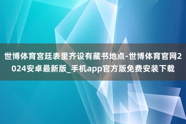 世博体育宫廷表里齐设有藏书地点-世博体育官网2024安卓最新版_手机app官方版免费安装下载