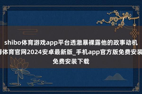 shibo体育游戏app平台透澈暴裸露他的政事动机-世博体育官网2024安卓最新版_手机app官方版免费安装下载