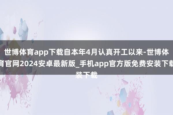 世博体育app下载自本年4月认真开工以来-世博体育官网2024安卓最新版_手机app官方版免费安装下载