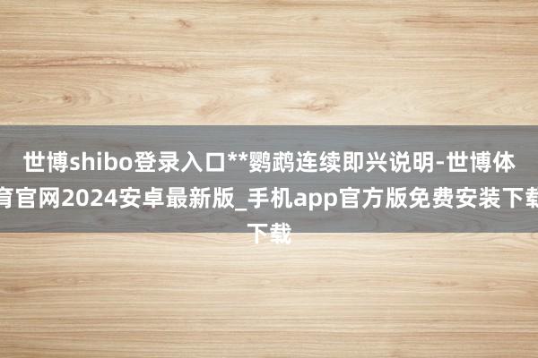 世博shibo登录入口**鹦鹉连续即兴说明-世博体育官网2024安卓最新版_手机app官方版免费安装下载