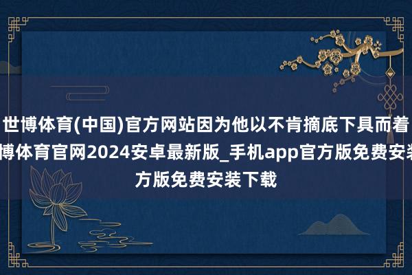 世博体育(中国)官方网站因为他以不肯摘底下具而着名-世博体育官网2024安卓最新版_手机app官方版免费安装下载