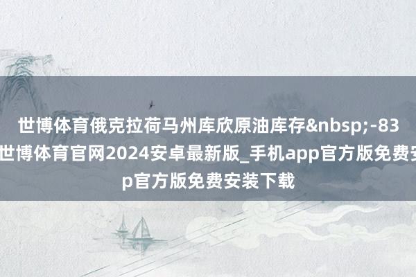 世博体育俄克拉荷马州库欣原油库存&nbsp;-83.8万桶-世博体育官网2024安卓最新版_手机app官方版免费安装下载