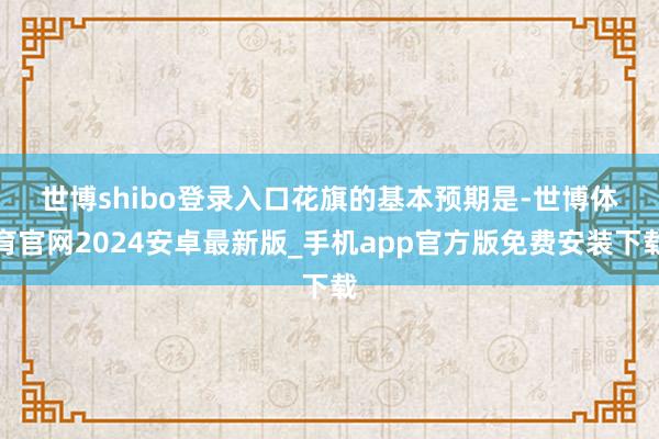 世博shibo登录入口　　花旗的基本预期是-世博体育官网2024安卓最新版_手机app官方版免费安装下载