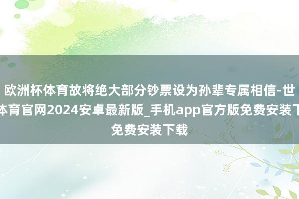 欧洲杯体育故将绝大部分钞票设为孙辈专属相信-世博体育官网2024安卓最新版_手机app官方版免费安装下载