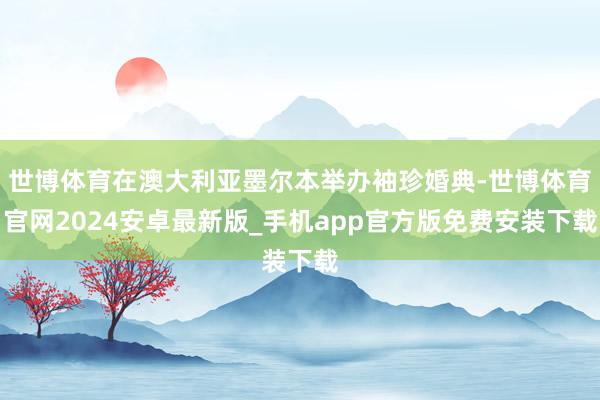 世博体育在澳大利亚墨尔本举办袖珍婚典-世博体育官网2024安卓最新版_手机app官方版免费安装下载