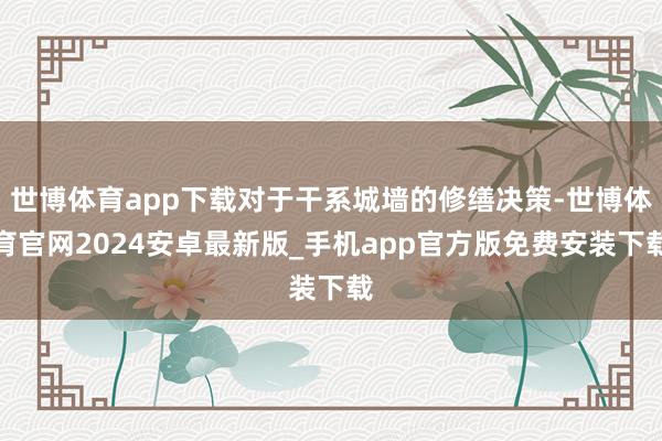 世博体育app下载对于干系城墙的修缮决策-世博体育官网2024安卓最新版_手机app官方版免费安装下载