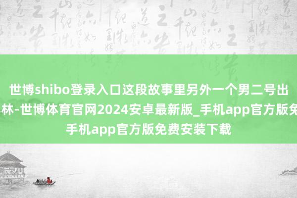 世博shibo登录入口这段故事里另外一个男二号出现了——秦祥林-世博体育官网2024安卓最新版_手机app官方版免费安装下载