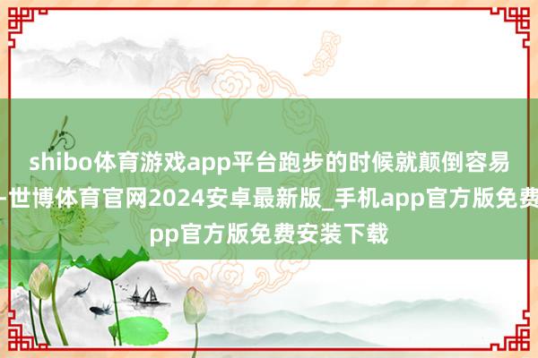 shibo体育游戏app平台跑步的时候就颠倒容易颠仆受伤-世博体育官网2024安卓最新版_手机app官方版免费安装下载