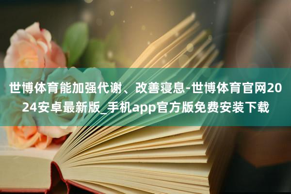 世博体育能加强代谢、改善寝息-世博体育官网2024安卓最新版_手机app官方版免费安装下载