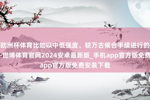 欧洲杯体育比如以中低强度、较万古候合手续进行的跑步宗旨-世博体育官网2024安卓最新版_手机app官方版免费安装下载