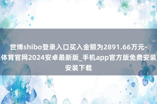 世博shibo登录入口买入金额为2891.66万元-世博体育官网2024安卓最新版_手机app官方版免费安装下载