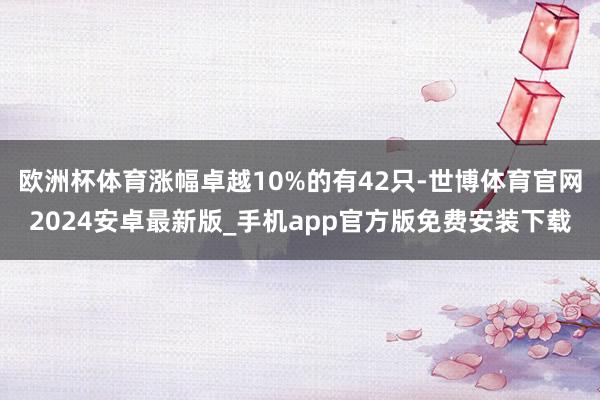 欧洲杯体育涨幅卓越10%的有42只-世博体育官网2024安卓最新版_手机app官方版免费安装下载