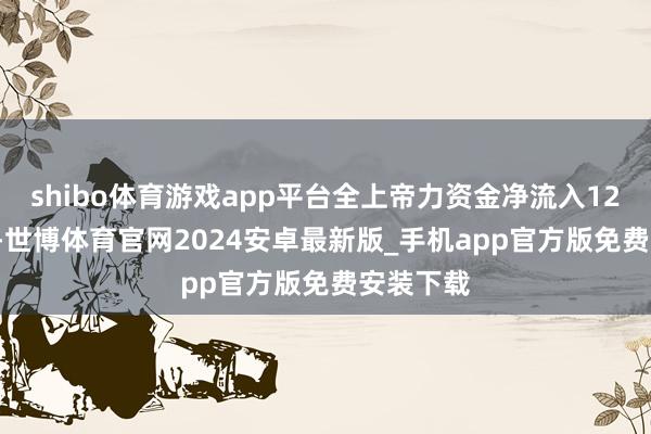 shibo体育游戏app平台全上帝力资金净流入12.87亿元-世博体育官网2024安卓最新版_手机app官方版免费安装下载