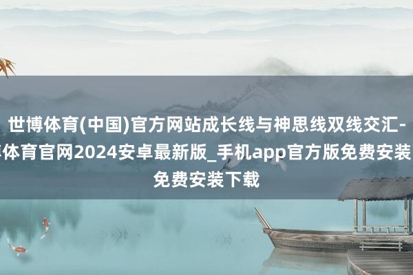 世博体育(中国)官方网站成长线与神思线双线交汇-世博体育官网2024安卓最新版_手机app官方版免费安装下载