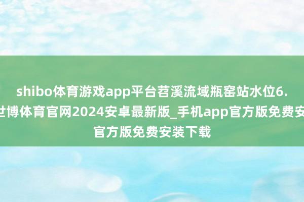 shibo体育游戏app平台苕溪流域瓶窑站水位6.64米-世博体育官网2024安卓最新版_手机app官方版免费安装下载