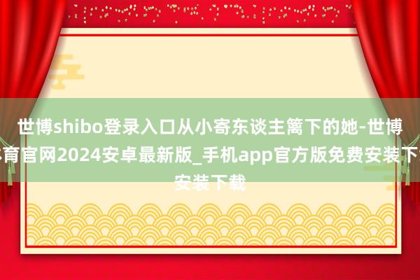 世博shibo登录入口从小寄东谈主篱下的她-世博体育官网2024安卓最新版_手机app官方版免费安装下载