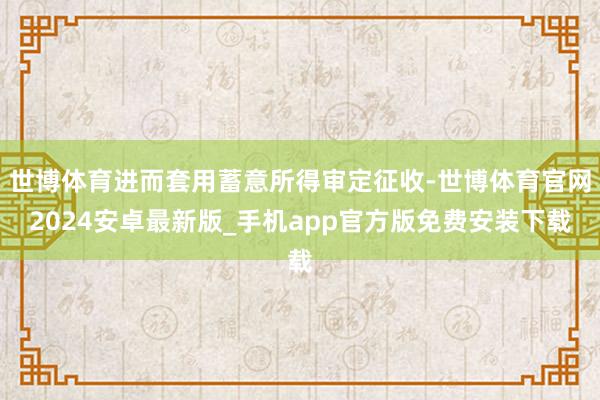 世博体育进而套用蓄意所得审定征收-世博体育官网2024安卓最新版_手机app官方版免费安装下载