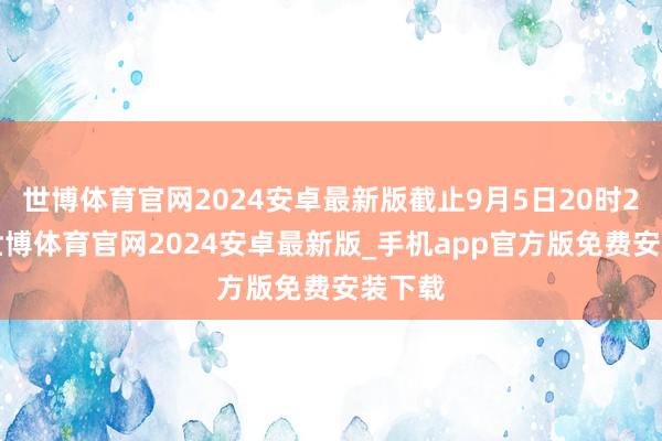 世博体育官网2024安卓最新版截止9月5日20时20分-世博体育官网2024安卓最新版_手机app官方版免费安装下载