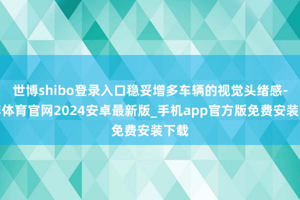 世博shibo登录入口稳妥增多车辆的视觉头绪感-世博体育官网2024安卓最新版_手机app官方版免费安装下载